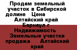 Продам земельный участок в Сибирской долине › Цена ­ 800 000 - Алтайский край, Барнаул г. Недвижимость » Земельные участки продажа   . Алтайский край